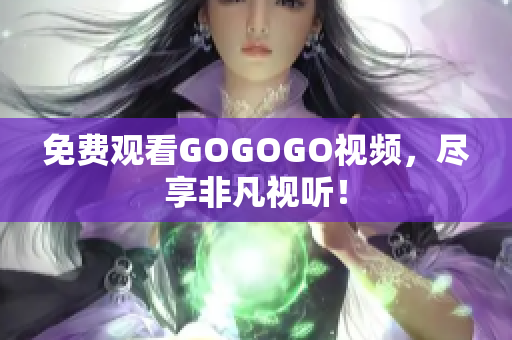 免费观看GOGOGO视频，尽享非凡视听！