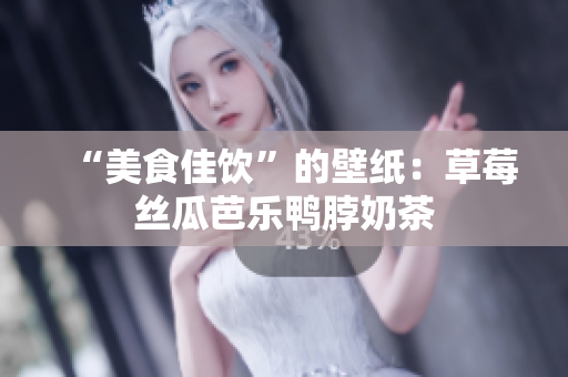 “美食佳饮”的壁纸：草莓丝瓜芭乐鸭脖奶茶