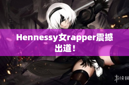 Hennessy女rapper震撼出道！