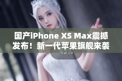国产iPhone XS Max震撼发布！新一代苹果旗舰来袭