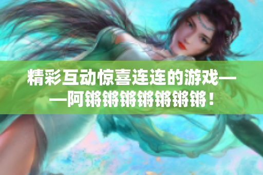 精彩互动惊喜连连的游戏——阿锵锵锵锵锵锵锵！