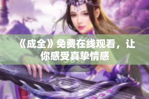 《成全》免费在线观看，让你感受真挚情感