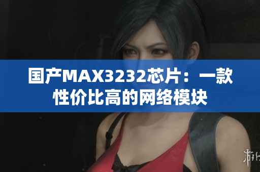 国产MAX3232芯片：一款性价比高的网络模块