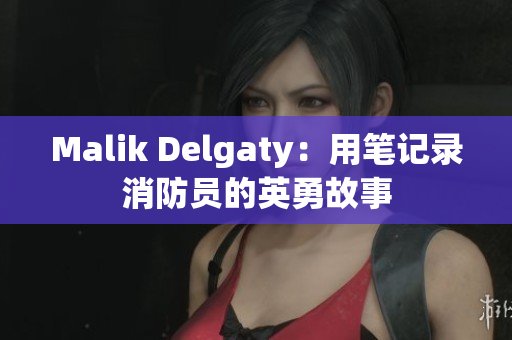 Malik Delgaty：用笔记录消防员的英勇故事