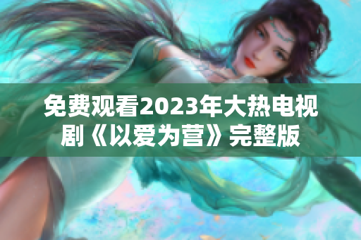 免费观看2023年大热电视剧《以爱为营》完整版