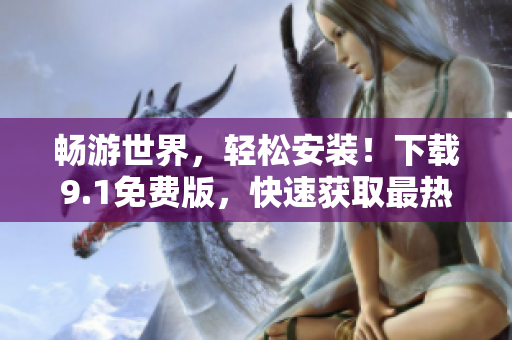 畅游世界，轻松安装！下载9.1免费版，快速获取最热门旅游应用