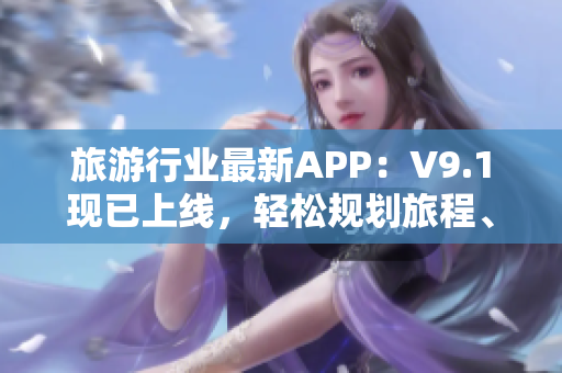 旅游行业最新APP：V9.1现已上线，轻松规划旅程、预订酒店，让你畅游世界！