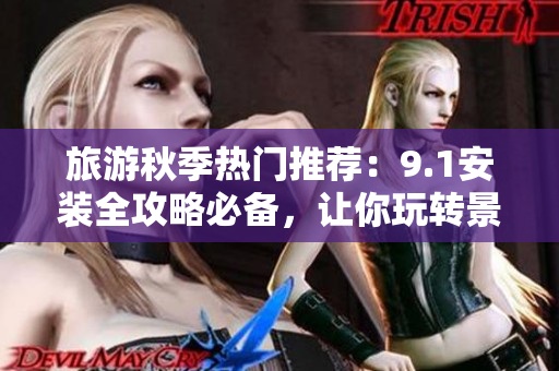 旅游秋季热门推荐：9.1安装全攻略必备，让你玩转景点！