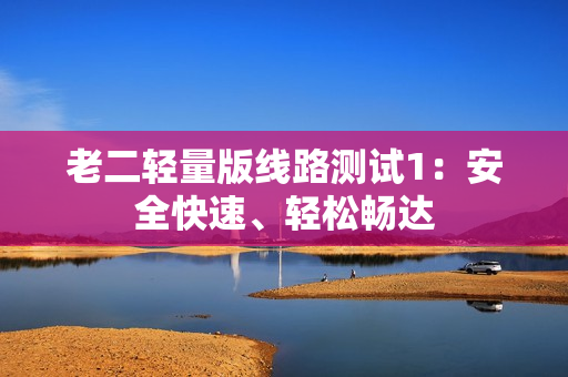 老二轻量版线路测试1：安全快速、轻松畅达