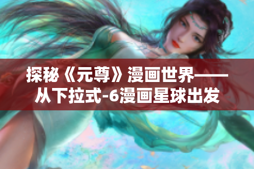 探秘《元尊》漫画世界——从下拉式-6漫画星球出发