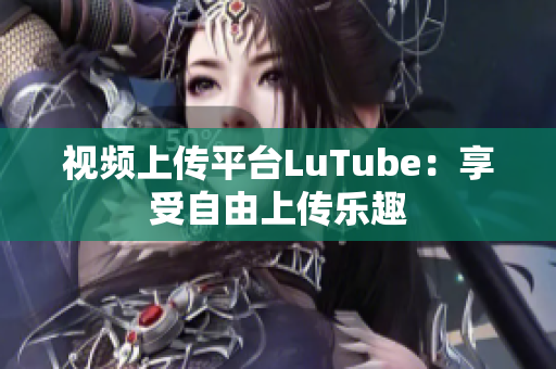 视频上传平台LuTube：享受自由上传乐趣