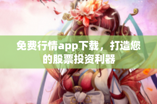 免费行情app下载，打造您的股票投资利器