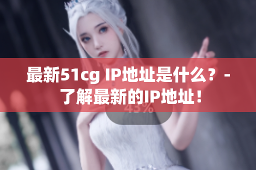 最新51cg IP地址是什么？- 了解最新的IP地址！