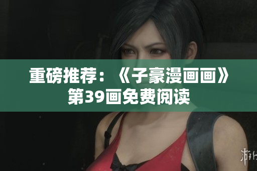 重磅推荐：《子豪漫画画》第39画免费阅读