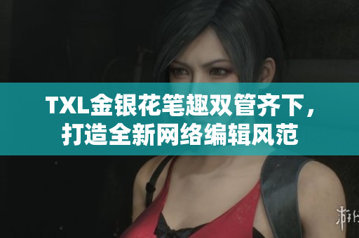 TXL金银花笔趣双管齐下，打造全新网络编辑风范