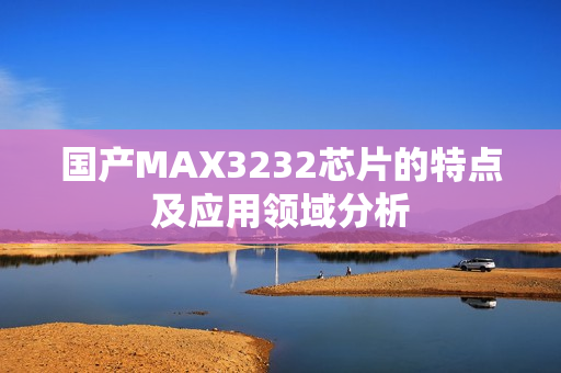 国产MAX3232芯片的特点及应用领域分析