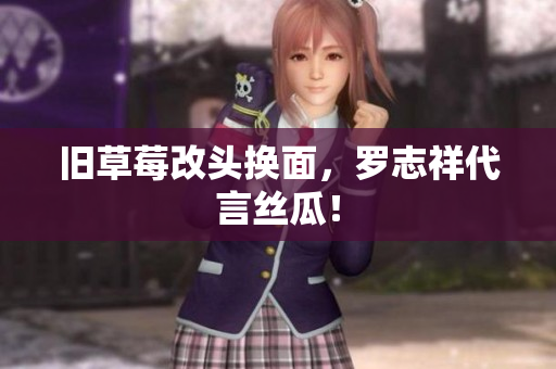 旧草莓改头换面，罗志祥代言丝瓜！