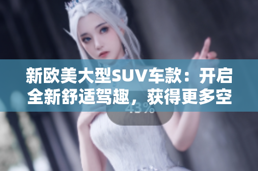 新欧美大型SUV车款：开启全新舒适驾趣，获得更多空间享受