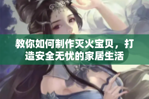 教你如何制作灭火宝贝，打造安全无忧的家居生活