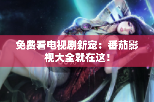 免费看电视剧新宠：番茄影视大全就在这！