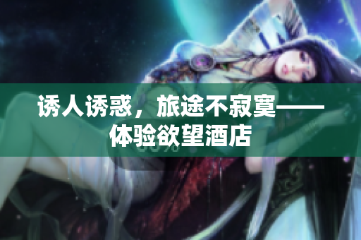 诱人诱惑，旅途不寂寞——体验欲望酒店