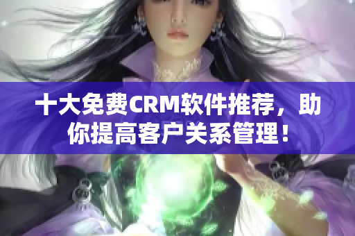 十大免费CRM软件推荐，助你提高客户关系管理！