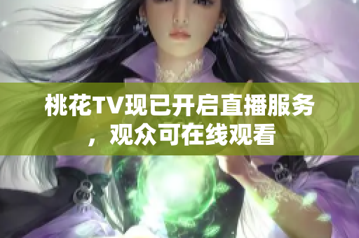 桃花TV现已开启直播服务，观众可在线观看