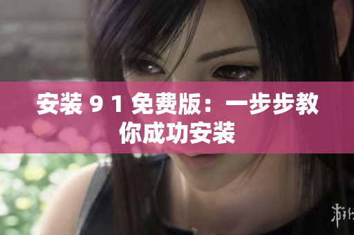 安装 9 1 免费版：一步步教你成功安装