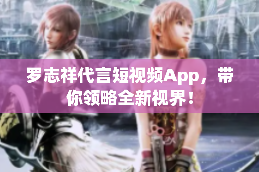 罗志祥代言短视频App，带你领略全新视界！