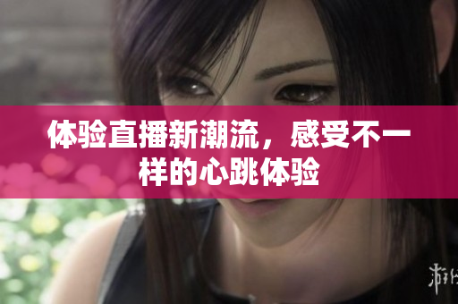 体验直播新潮流，感受不一样的心跳体验