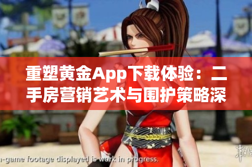 重塑黄金App下载体验：二手房营销艺术与围护策略深入探讨