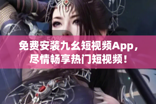 免费安装九幺短视频App，尽情畅享热门短视频！