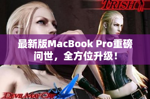 最新版MacBook Pro重磅问世，全方位升级！