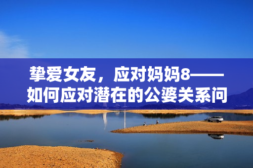 挚爱女友，应对妈妈8——如何应对潜在的公婆关系问题