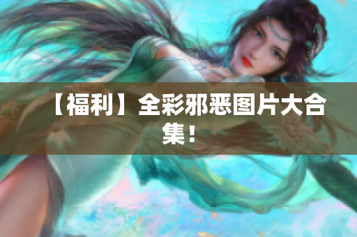 【福利】全彩邪恶图片大合集！