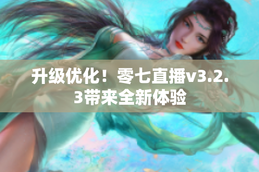 升级优化！零七直播v3.2.3带来全新体验