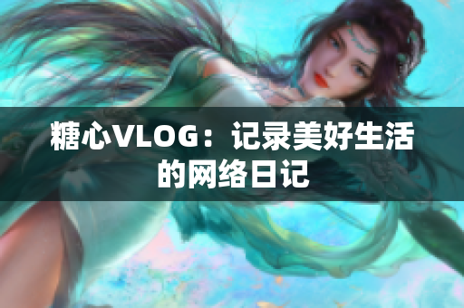 糖心VLOG：记录美好生活的网络日记