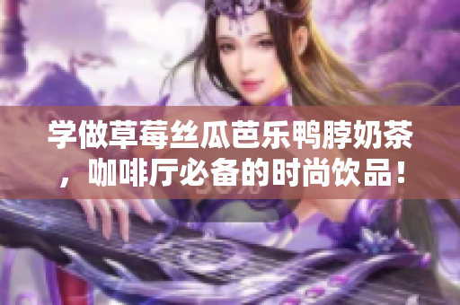 学做草莓丝瓜芭乐鸭脖奶茶，咖啡厅必备的时尚饮品！