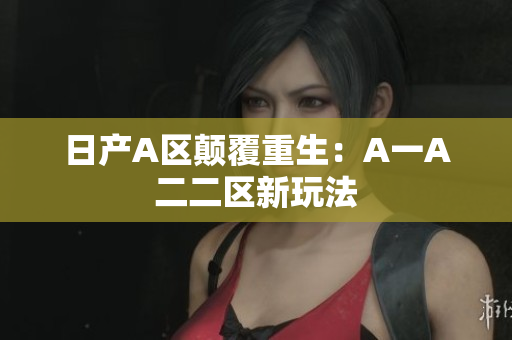 日产A区颠覆重生：A一A二二区新玩法