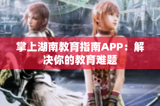 掌上湖南教育指南APP：解决你的教育难题