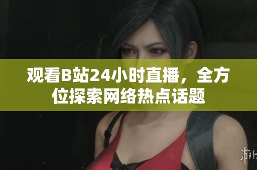 观看B站24小时直播，全方位探索网络热点话题