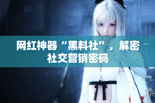 网红神器“黑料社”，解密社交营销密码