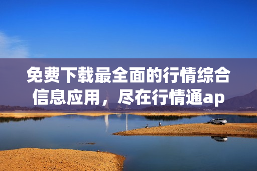 免费下载最全面的行情综合信息应用，尽在行情通app！