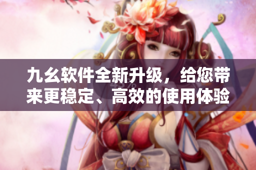 九幺软件全新升级，给您带来更稳定、高效的使用体验！