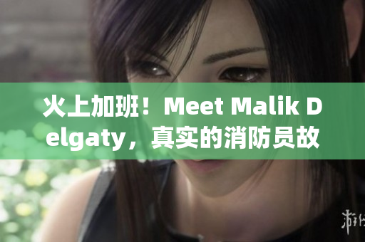 火上加班！Meet Malik Delgaty，真实的消防员故事