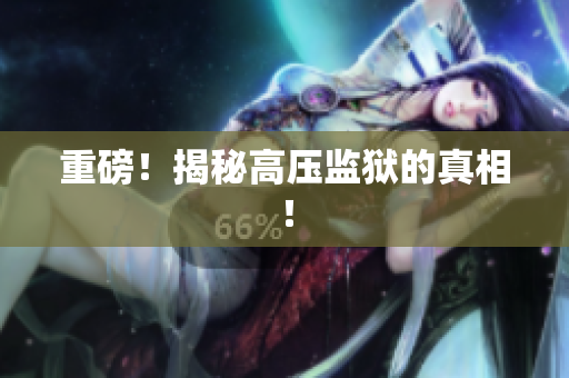 重磅！揭秘高压监狱的真相！