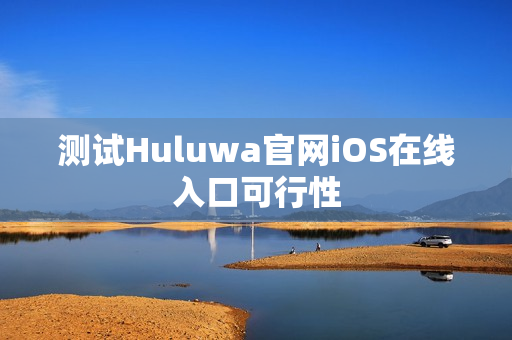测试Huluwa官网iOS在线入口可行性