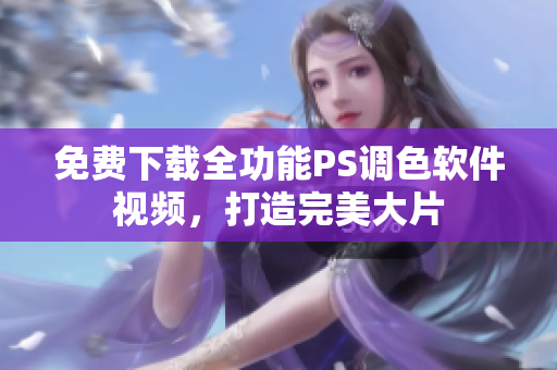免费下载全功能PS调色软件视频，打造完美大片