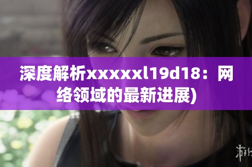 深度解析xxxxxl19d18：网络领域的最新进展)