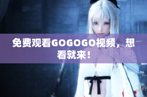 免费观看GOGOGO视频，想看就来！